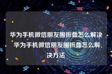 华为手机微信朋友圈折叠怎么解决 华为手机微信朋友圈折叠怎么解决方法