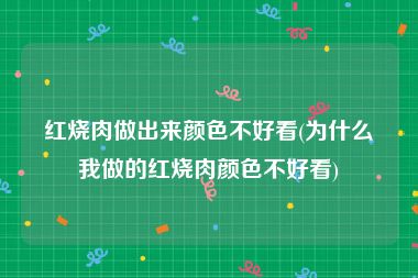 红烧肉做出来颜色不好看(为什么我做的红烧肉颜色不好看)