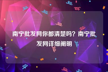 南宁批发网你都清楚吗？南宁批发网详细阐明