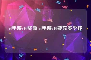 cf手游v10奖励 cf手游v10要充多少钱