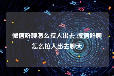 微信群聊怎么拉人出去 微信群聊怎么拉人出去聊天