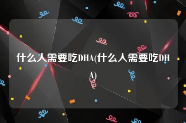 什么人需要吃DHA(什么人需要吃DHA)