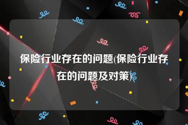 保险行业存在的问题(保险行业存在的问题及对策)