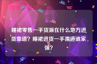 睡裙零售一手货源在什么地方进货靠谱？睡裙进货一手渠道谁家强？