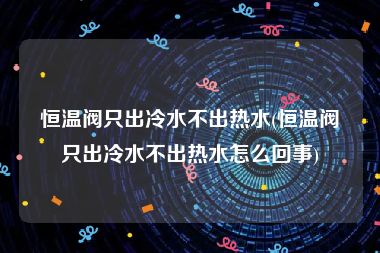 恒温阀只出冷水不出热水(恒温阀只出冷水不出热水怎么回事)