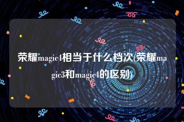 荣耀magic4相当于什么档次(荣耀magic3和magic4的区别)