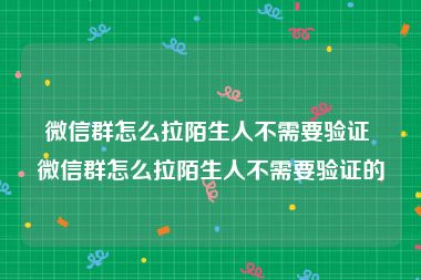 微信群怎么拉陌生人不需要验证 微信群怎么拉陌生人不需要验证的