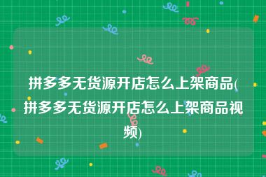 拼多多无货源开店怎么上架商品(拼多多无货源开店怎么上架商品视频)