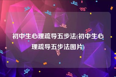 初中生心理疏导五步法(初中生心理疏导五步法图片)