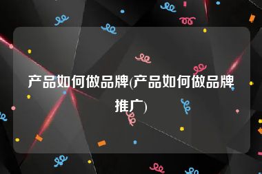 产品如何做品牌(产品如何做品牌推广)