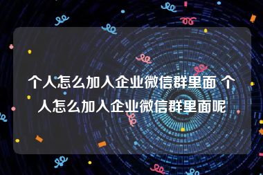 个人怎么加入企业微信群里面 个人怎么加入企业微信群里面呢