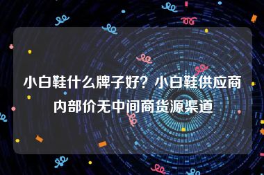 小白鞋什么牌子好？小白鞋供应商内部价无中间商货源渠道