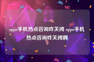 oppo手机热点咨询咋关闭 oppo手机热点咨询咋关闭啊