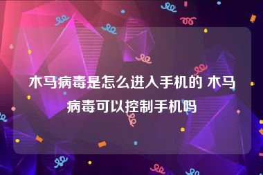 木马病毒是怎么进入手机的 木马病毒可以控制手机吗