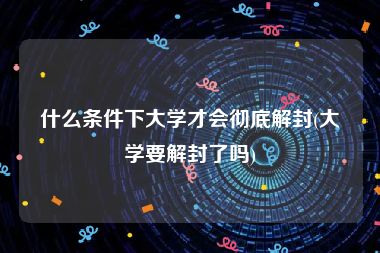 什么条件下大学才会彻底解封(大学要解封了吗)