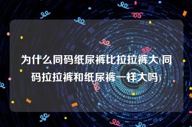 为什么同码纸尿裤比拉拉裤大(同码拉拉裤和纸尿裤一样大吗)