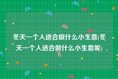 冬天一个人适合做什么小生意(冬天一个人适合做什么小生意呢)