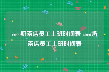 coco奶茶店员工上班时间表 coco奶茶店员工上班时间表