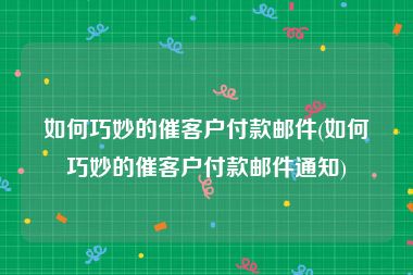 如何巧妙的催客户付款邮件(如何巧妙的催客户付款邮件通知)