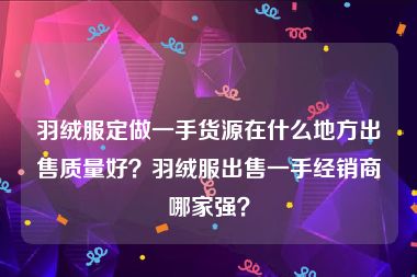 羽绒服定做一手货源在什么地方出售质量好？羽绒服出售一手经销商哪家强？