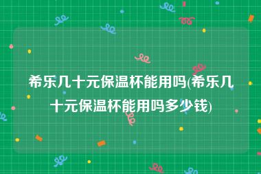 希乐几十元保温杯能用吗(希乐几十元保温杯能用吗多少钱)