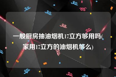 一般厨房抽油烟机17立方够用吗(家用17立方的油烟机够么)