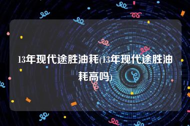 13年现代途胜油耗(13年现代途胜油耗高吗)