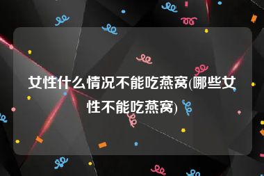 女性什么情况不能吃燕窝(哪些女性不能吃燕窝)