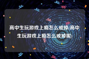 高中生玩游戏上瘾怎么戒掉(高中生玩游戏上瘾怎么戒掉呢)