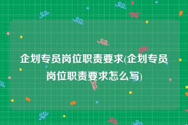 企划专员岗位职责要求(企划专员岗位职责要求怎么写)