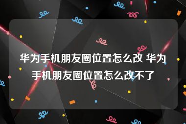 华为手机朋友圈位置怎么改 华为手机朋友圈位置怎么改不了