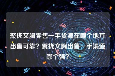 聚拢文胸零售一手货源在哪个地方出售可靠？聚拢文胸出售一手渠道哪个强？