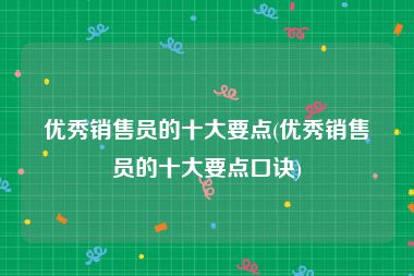 优秀销售员的十大要点(优秀销售员的十大要点口诀)