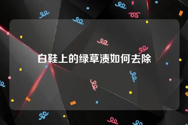 白鞋上的绿草渍如何去除