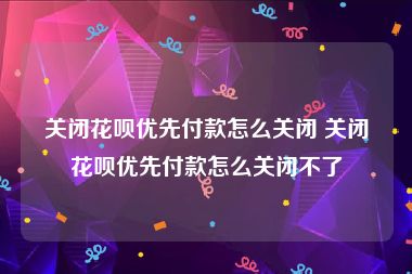 关闭花呗优先付款怎么关闭 关闭花呗优先付款怎么关闭不了