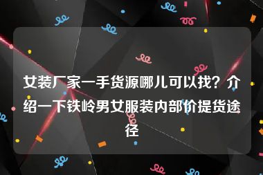 女装厂家一手货源哪儿可以找？介绍一下铁岭男女服装内部价提货途径