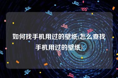 如何找手机用过的壁纸(怎么查找手机用过的壁纸)