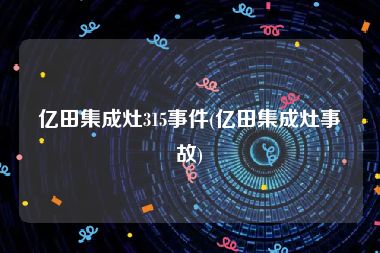 亿田集成灶315事件(亿田集成灶事故)