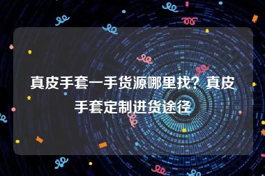 真皮手套一手货源哪里找？真皮手套定制进货途径