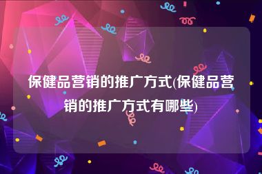 保健品营销的推广方式(保健品营销的推广方式有哪些)