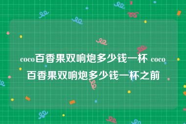 coco百香果双响炮多少钱一杯 coco百香果双响炮多少钱一杯之前