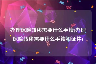 办理保险转移需要什么手续(办理保险转移需要什么手续和证件)