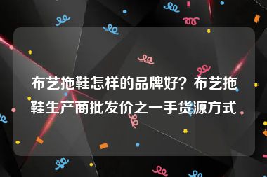 布艺拖鞋怎样的品牌好？布艺拖鞋生产商批发价之一手货源方式