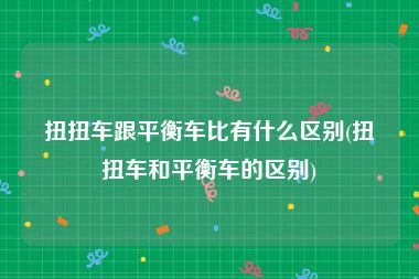 扭扭车跟平衡车比有什么区别(扭扭车和平衡车的区别)