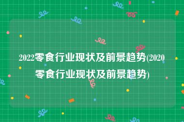 2022零食行业现状及前景趋势(2020零食行业现状及前景趋势)