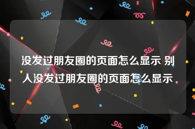 没发过朋友圈的页面怎么显示 别人没发过朋友圈的页面怎么显示