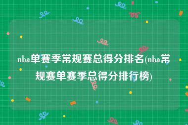 nba单赛季常规赛总得分排名(nba常规赛单赛季总得分排行榜)