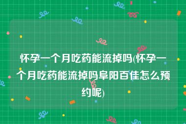 怀孕一个月吃药能流掉吗(怀孕一个月吃药能流掉吗阜阳百佳怎么预约呢)