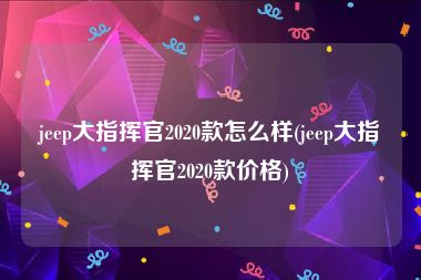 jeep大指挥官2020款怎么样(jeep大指挥官2020款价格)