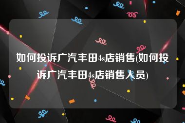 如何投诉广汽丰田4s店销售(如何投诉广汽丰田4s店销售人员)